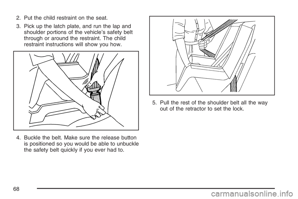 BUICK LUCERNE 2007  Owners Manual 2. Put the child restraint on the seat.
3. Pick up the latch plate, and run the lap and
shoulder portions of the vehicle’s safety belt
through or around the restraint. The child
restraint instructio