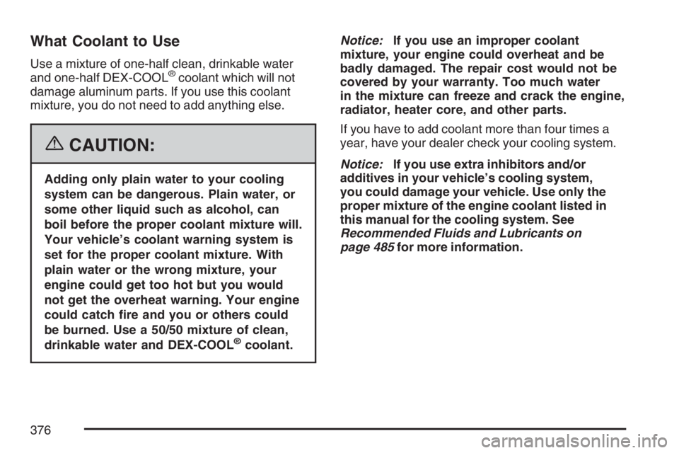 BUICK RANDEZVOUS 2007  Owners Manual What Coolant to Use
Use a mixture of one-half clean, drinkable water
and one-half DEX-COOL®coolant which will not
damage aluminum parts. If you use this coolant
mixture, you do not need to add anythi