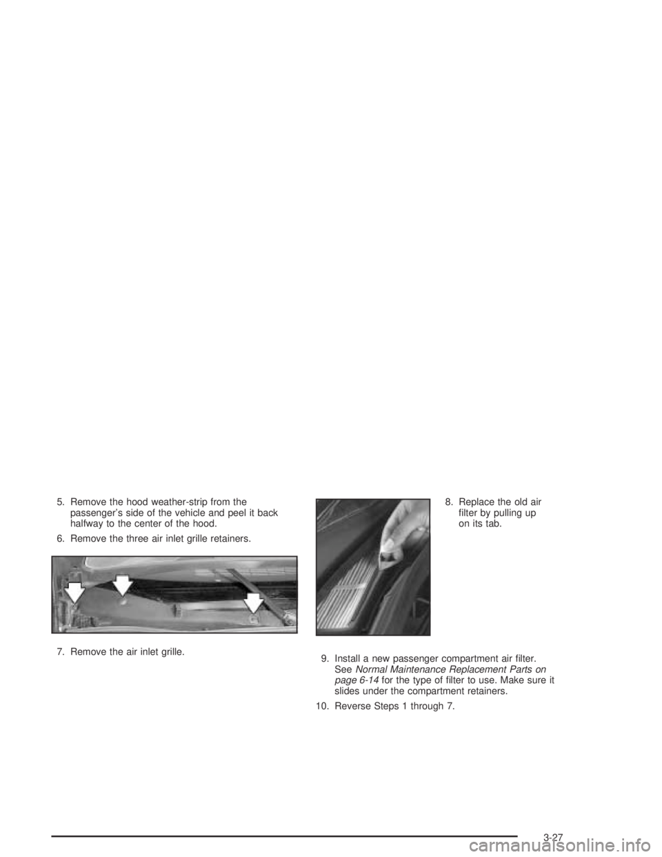 BUICK CENTURY 2005  Owners Manual 5. Remove the hood weather-strip from the
passenger’s side of the vehicle and peel it back
halfway to the center of the hood.
6. Remove the three air inlet grille retainers.
7. Remove the air inlet 