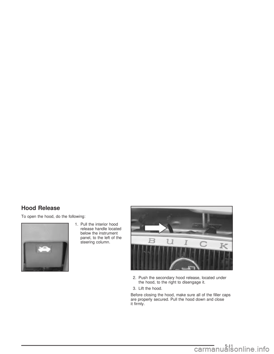 BUICK CENTURY 2005  Owners Manual Hood Release
To open the hood, do the following:
1. Pull the interior hood
release handle located
below the instrument
panel, to the left of the
steering column.
2. Push the secondary hood release, lo