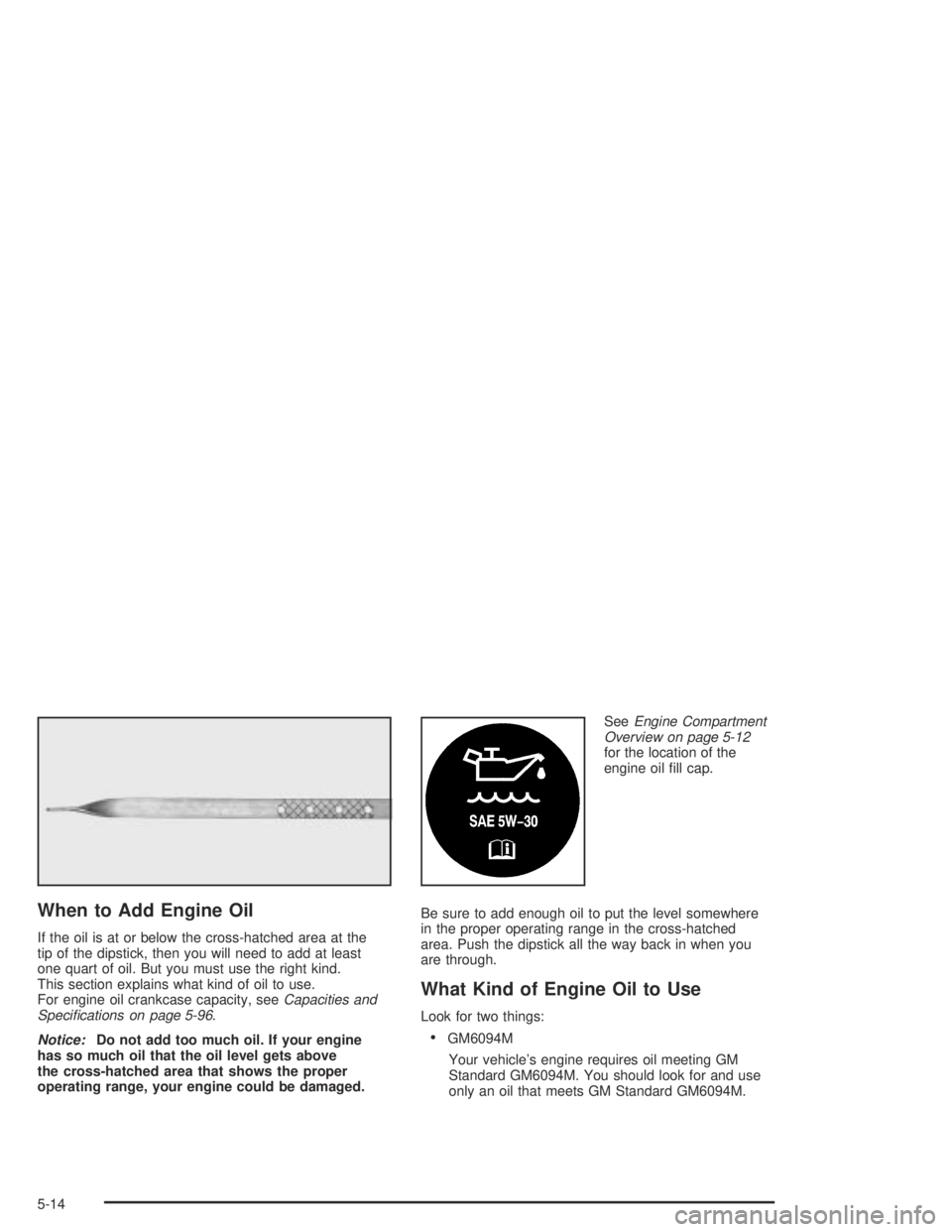BUICK CENTURY 2005  Owners Manual When to Add Engine Oil
If the oil is at or below the cross-hatched area at the
tip of the dipstick, then you will need to add at least
one quart of oil. But you must use the right kind.
This section e