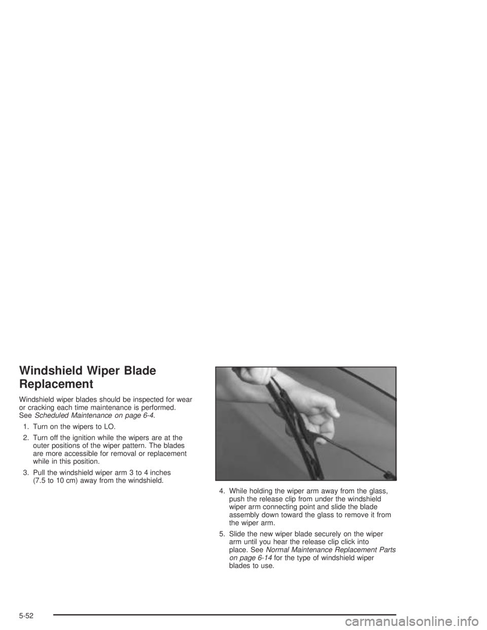 BUICK CENTURY 2005  Owners Manual Windshield Wiper Blade
Replacement
Windshield wiper blades should be inspected for wear
or cracking each time maintenance is performed.
SeeScheduled Maintenance on page 6-4.
1. Turn on the wipers to L