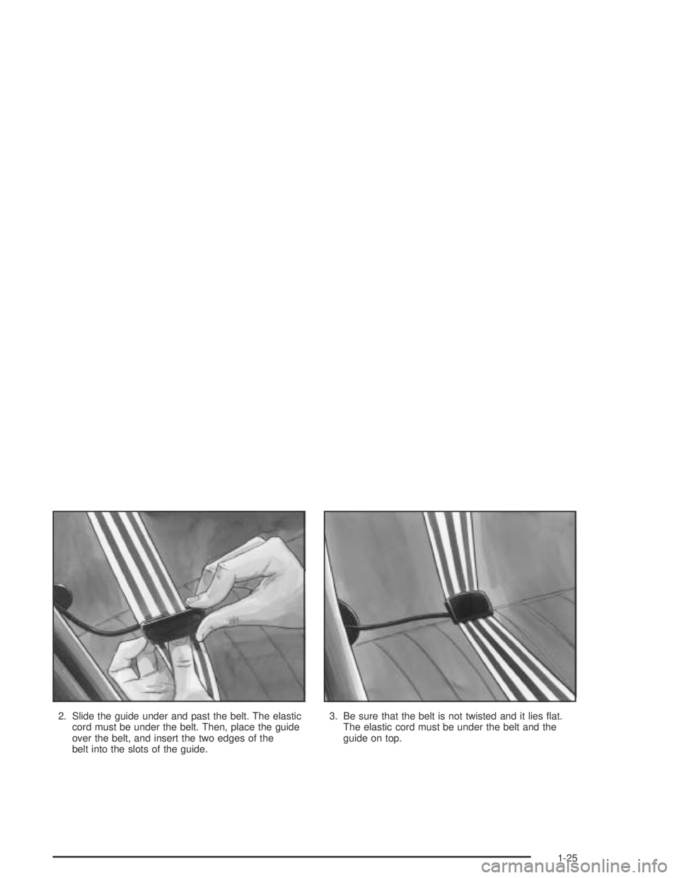 BUICK CENTURY 2005  Owners Manual 2. Slide the guide under and past the belt. The elastic
cord must be under the belt. Then, place the guide
over the belt, and insert the two edges of the
belt into the slots of the guide.3. Be sure th