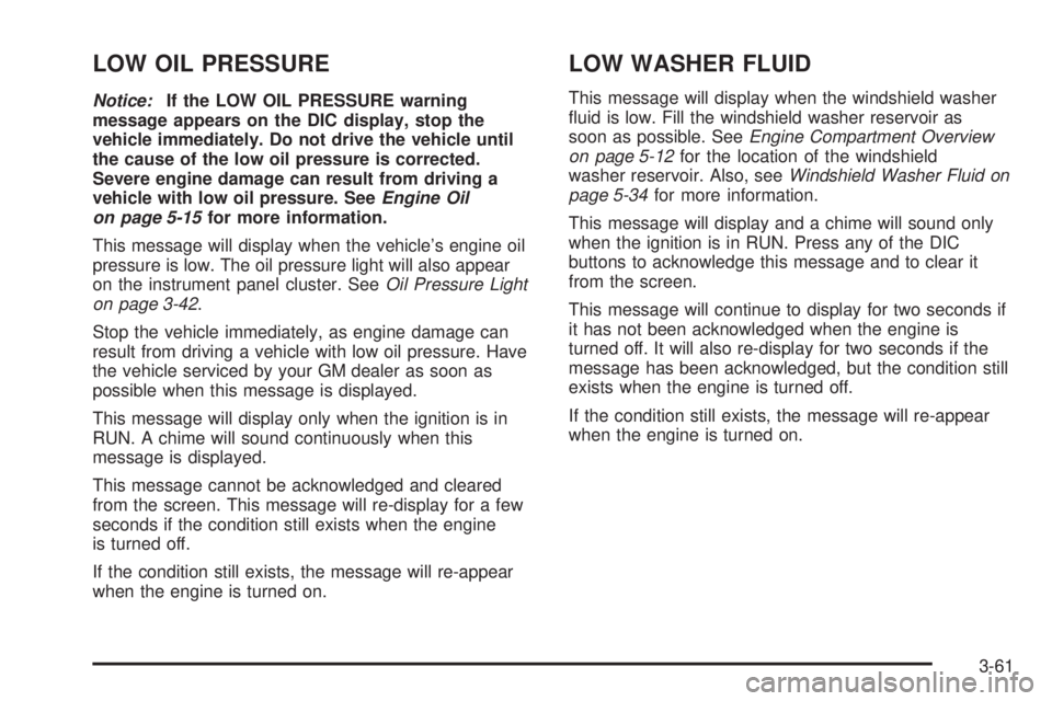 BUICK LACROSSE 2005  Owners Manual LOW OIL PRESSURE
Notice:If the LOW OIL PRESSURE warning
message appears on the DIC display, stop the
vehicle immediately. Do not drive the vehicle until
the cause of the low oil pressure is corrected.