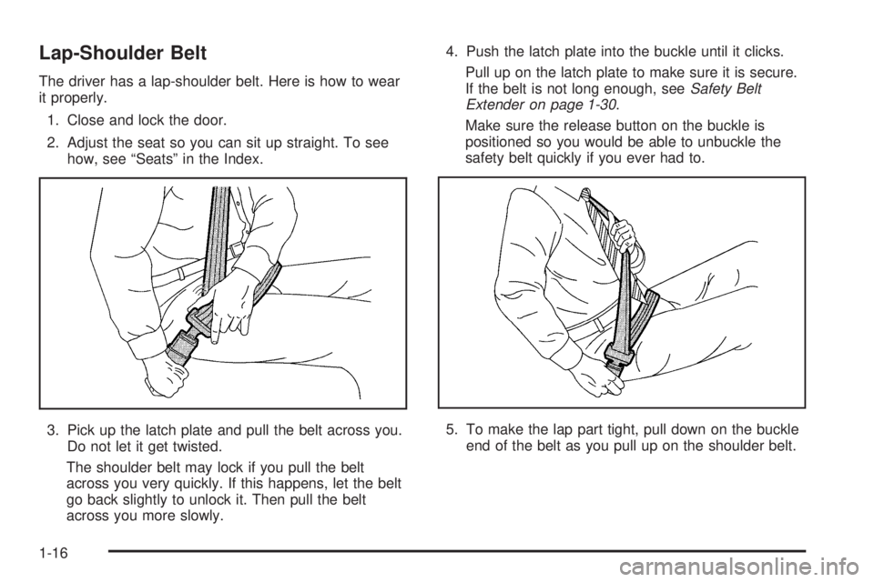 BUICK LACROSSE 2005  Owners Manual Lap-Shoulder Belt
The driver has a lap-shoulder belt. Here is how to wear
it properly.
1. Close and lock the door.
2. Adjust the seat so you can sit up straight. To see
how, see “Seats” in the Ind