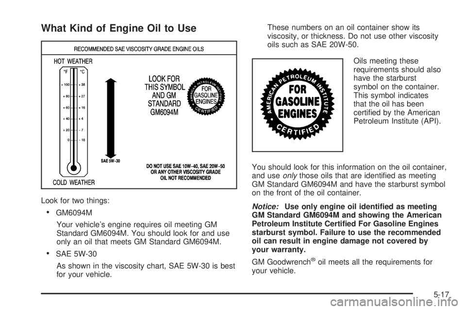 BUICK LACROSSE 2005  Owners Manual What Kind of Engine Oil to Use
Look for two things:
GM6094M
Your vehicle’s engine requires oil meeting GM
Standard GM6094M. You should look for and use
only an oil that meets GM Standard GM6094M.
