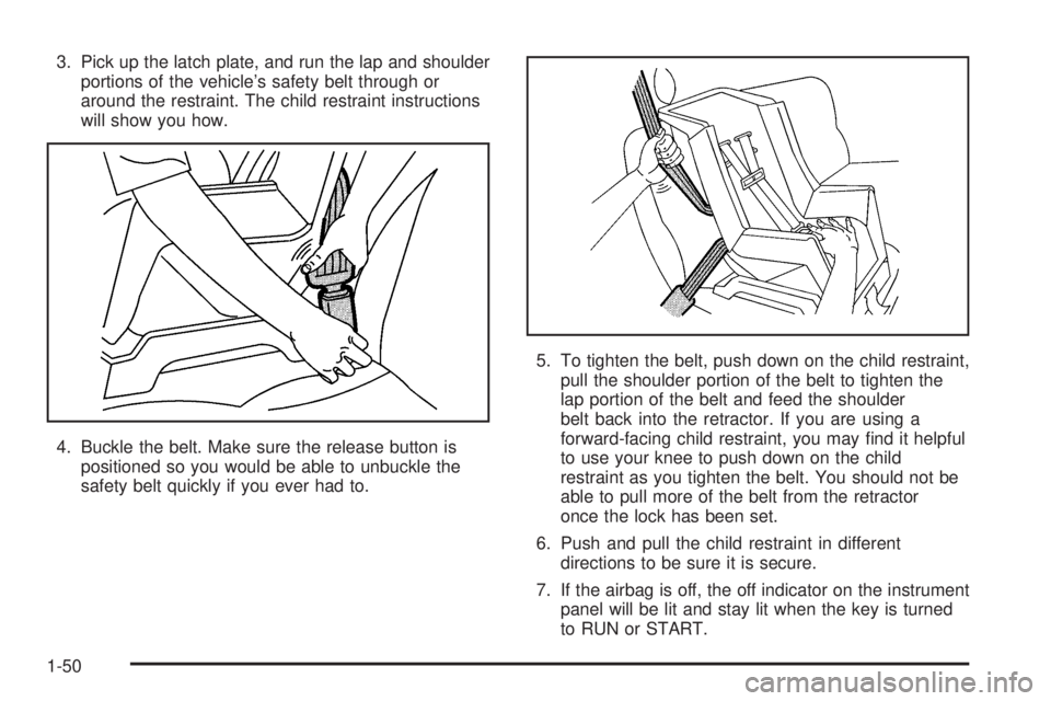 BUICK LACROSSE 2005  Owners Manual 3. Pick up the latch plate, and run the lap and shoulder
portions of the vehicle’s safety belt through or
around the restraint. The child restraint instructions
will show you how.
4. Buckle the belt
