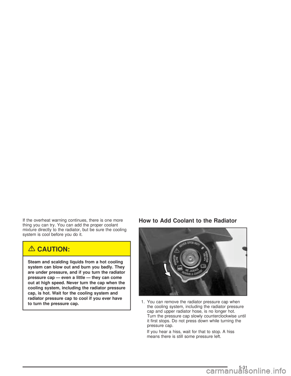 BUICK PARK AVENUE 2005  Owners Manual If the overheat warning continues, there is one more
thing you can try. You can add the proper coolant
mixture directly to the radiator, but be sure the cooling
system is cool before you do it.
{CAUTI
