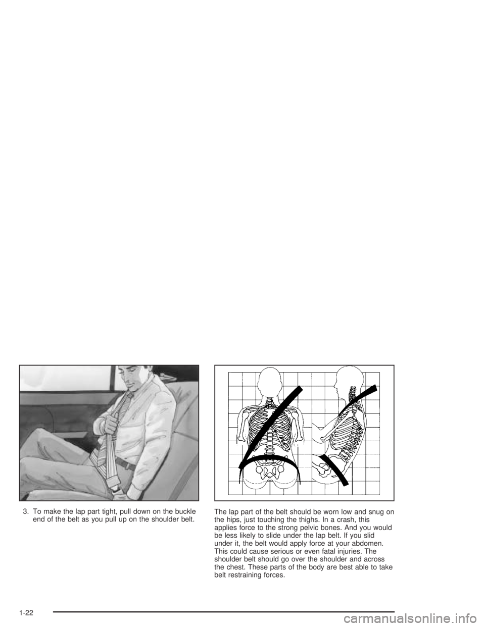 BUICK PARK AVENUE 2005  Owners Manual 3. To make the lap part tight, pull down on the buckle
end of the belt as you pull up on the shoulder belt.The lap part of the belt should be worn low and snug on
the hips, just touching the thighs. I