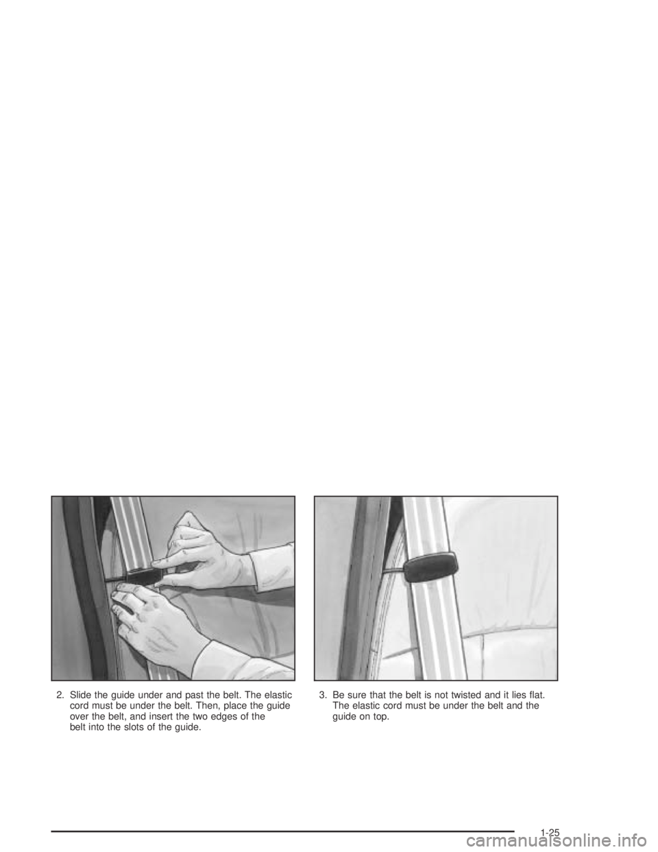 BUICK PARK AVENUE 2005  Owners Manual 2. Slide the guide under and past the belt. The elastic
cord must be under the belt. Then, place the guide
over the belt, and insert the two edges of the
belt into the slots of the guide.3. Be sure th