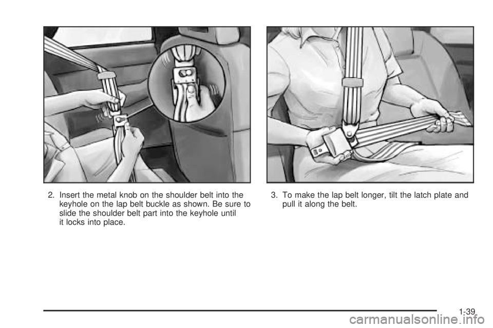 BUICK RANDEZVOUS 2005  Owners Manual 2. Insert the metal knob on the shoulder belt into the
keyhole on the lap belt buckle as shown. Be sure to
slide the shoulder belt part into the keyhole until
it locks into place.3. To make the lap be
