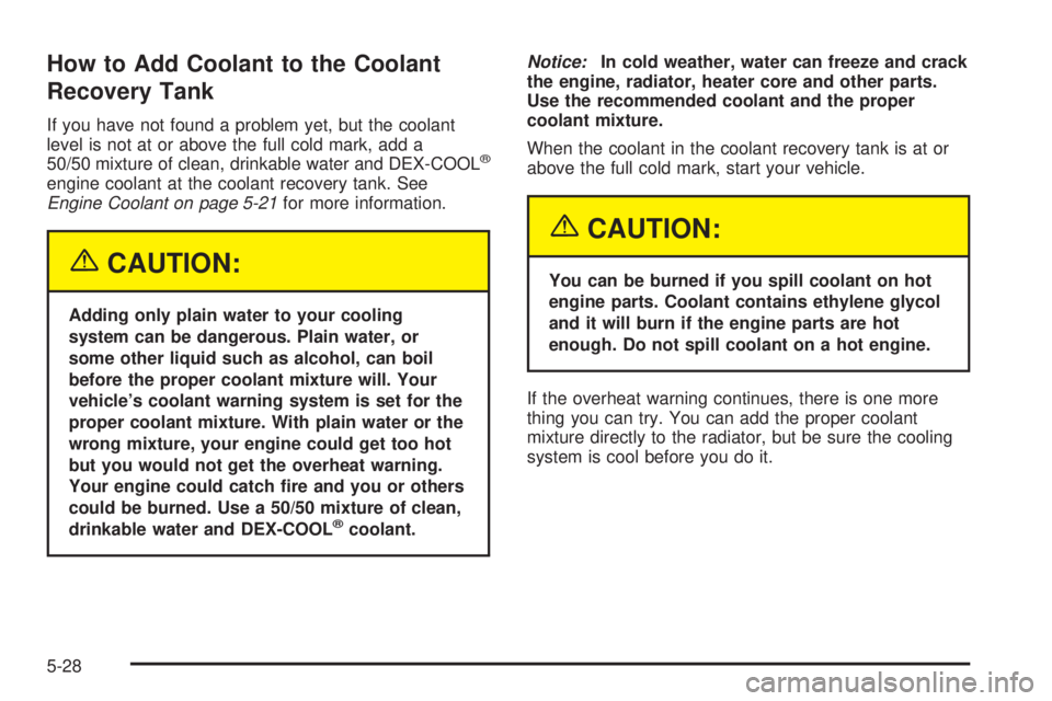 BUICK TERRAZA 2005  Owners Manual How to Add Coolant to the Coolant
Recovery Tank
If you have not found a problem yet, but the coolant
level is not at or above the full cold mark, add a
50/50 mixture of clean, drinkable water and DEX-