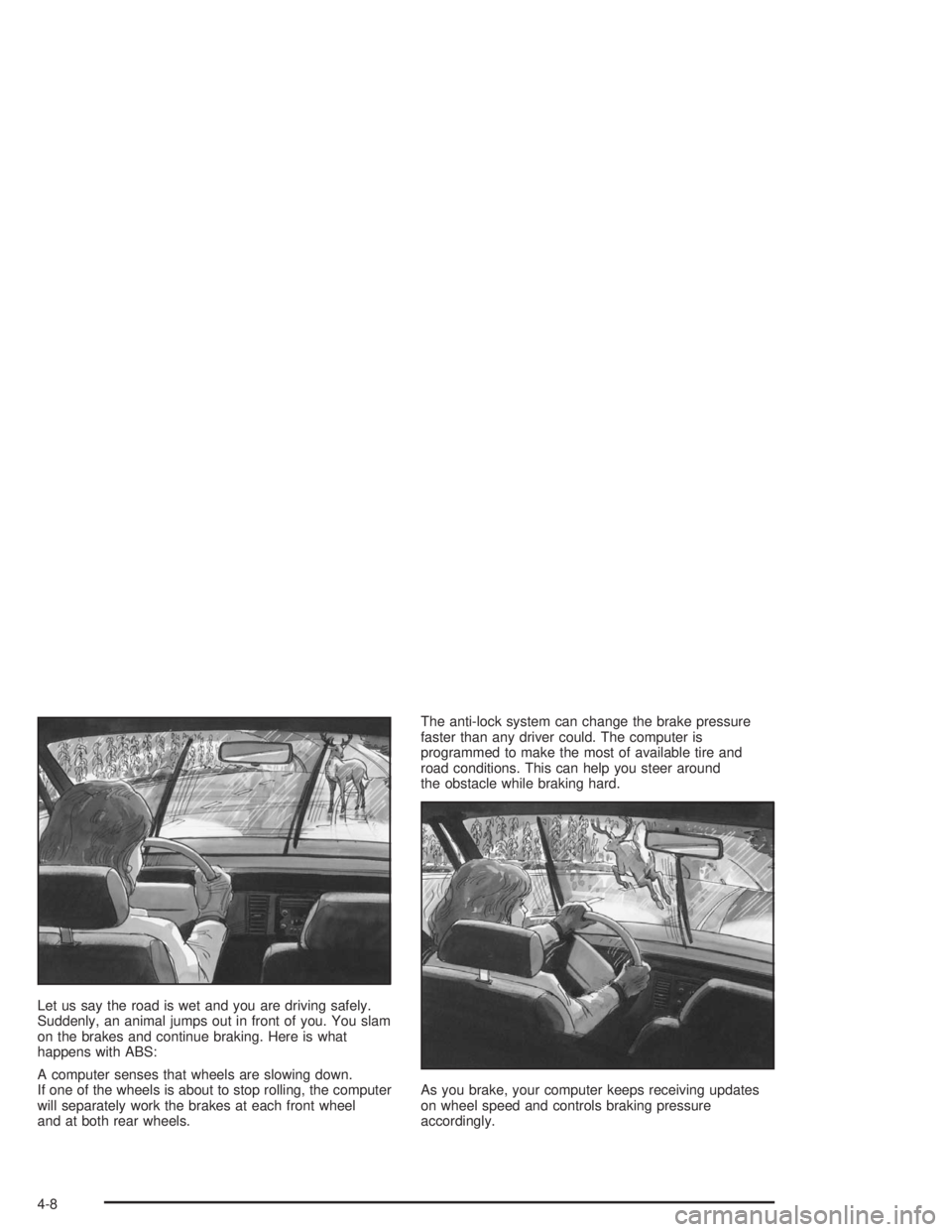 BUICK PARK AVENUE 2004  Owners Manual Let us say the road is wet and you are driving safely.
Suddenly, an animal jumps out in front of you. You slam
on the brakes and continue braking. Here is what
happens with ABS:
A computer senses that
