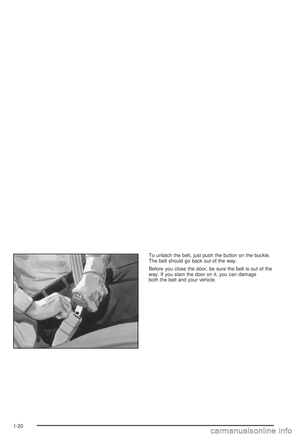 BUICK CENTURY 2003  Owners Manual To unlatch the belt, just push the button on the buckle.
The belt should go back out of the way.
Before you close the door, be sure the belt is out of the
way. If you slam the door on it, you can dama