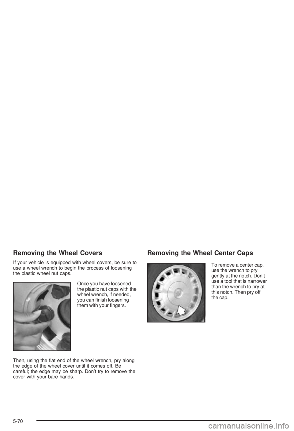 BUICK CENTURY 2003  Owners Manual Removing the Wheel Covers
If your vehicle is equipped with wheel covers, be sure to
use a wheel wrench to begin the process of loosening
the plastic wheel nut caps.
Once you have loosened
the plastic 