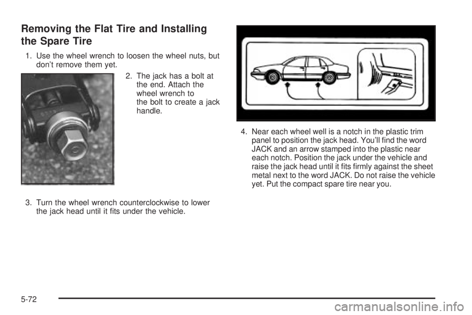 BUICK PARK AVENUE 2003  Owners Manual Removing the Flat Tire and Installing
the Spare Tire
1. Use the wheel wrench to loosen the wheel nuts, but
dont remove them yet.
2. The jack has a bolt at
the end. Attach the
wheel wrench to
the bolt