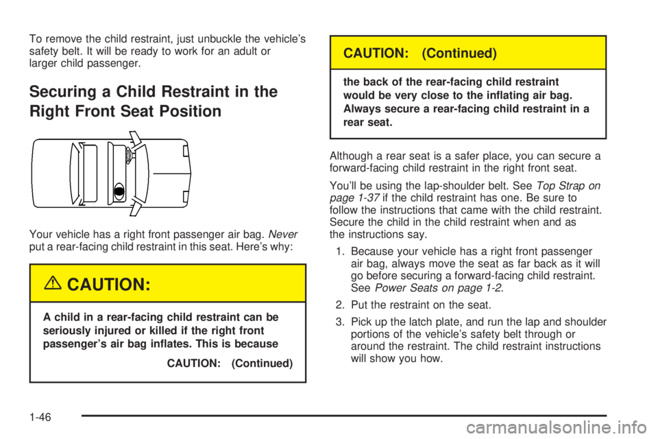 BUICK PARK AVENUE 2003 Owners Manual To remove the child restraint, just unbuckle the vehicles
safety belt. It will be ready to work for an adult or
larger child passenger.
Securing a Child Restraint in the
Right Front Seat Position
You BUICK PARK AVENUE 2003 Owners Manual To remove the child restraint, just unbuckle the vehicles
safety belt. It will be ready to work for an adult or
larger child passenger.
Securing a Child Restraint in the
Right Front Seat Position
You