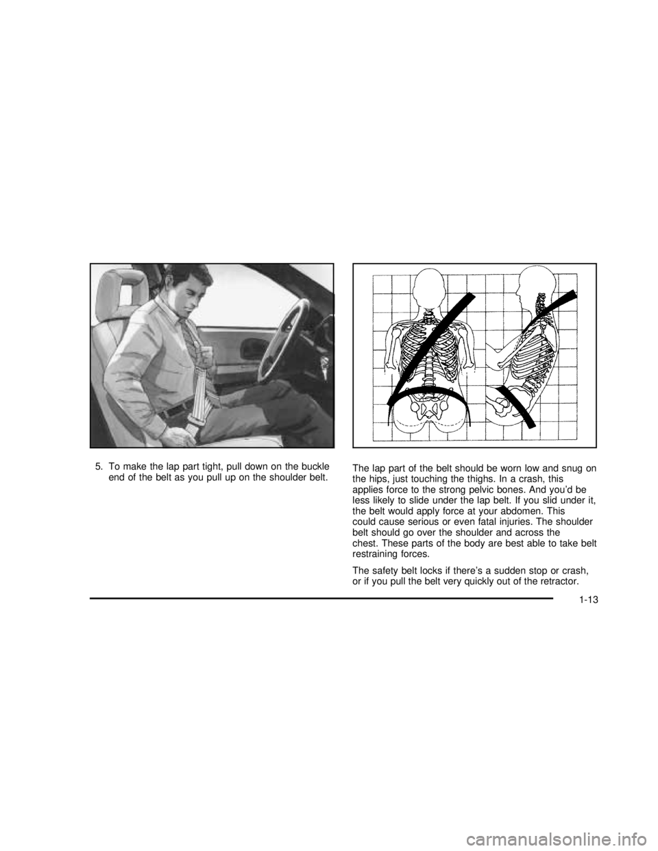 BUICK REGAL 2003  Owners Manual 5. To make the lap part tight, pull down on the buckle
end of the belt as you pull up on the shoulder belt.The lap part of the belt should be worn low and snug on
the hips, just touching the thighs. I