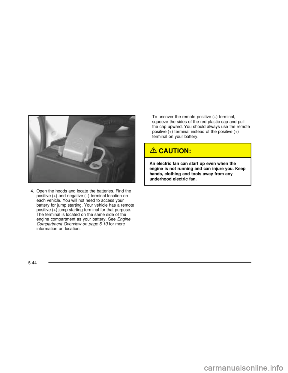 BUICK REGAL 2003  Owners Manual 4. Open the hoods and locate the batteries. Find the
positive (+) and negative (−) terminal location on
each vehicle. You will not need to access your
battery for jump starting. Your vehicle has a r