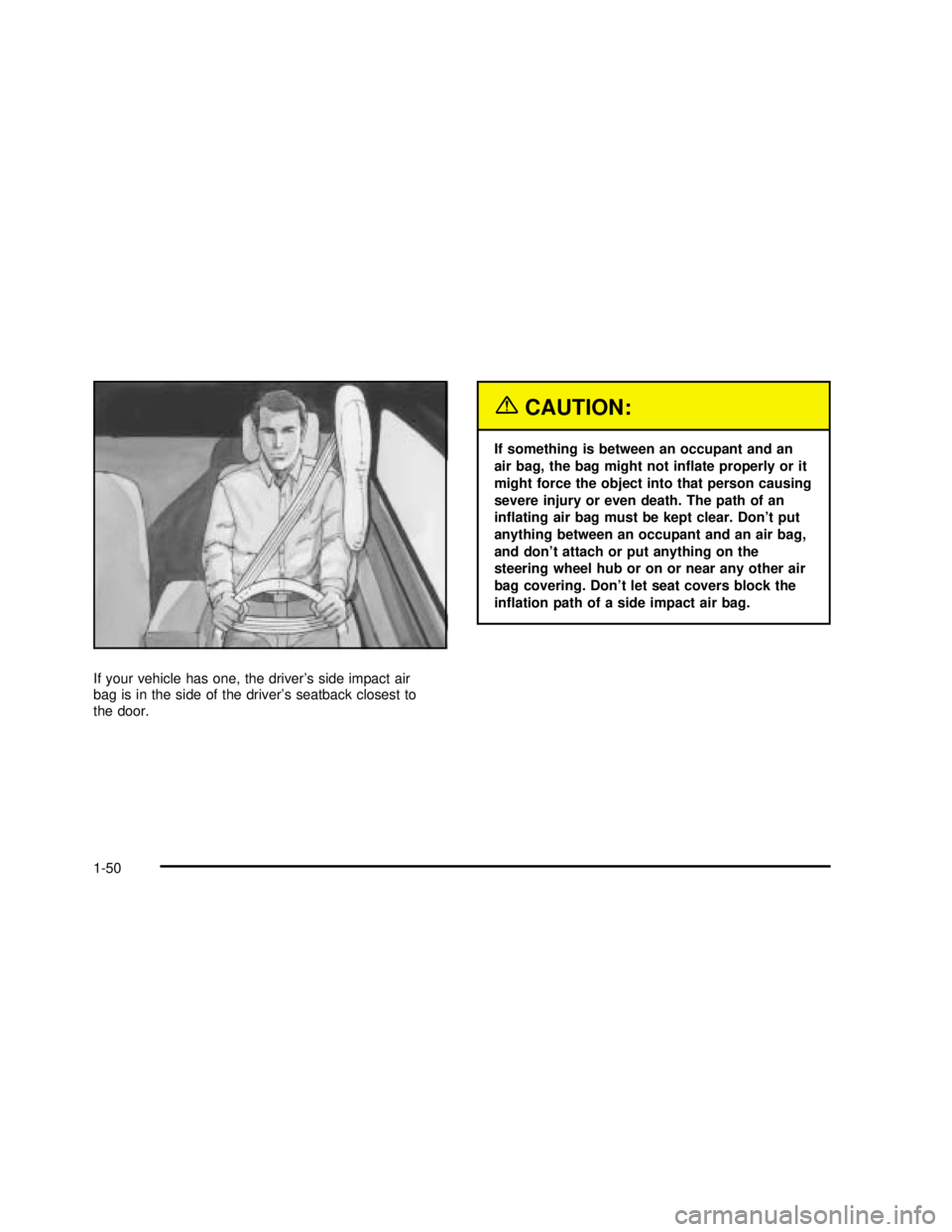 BUICK REGAL 2003  Owners Manual If your vehicle has one, the driver’s side impact air
bag is in the side of the driver’s seatback closest to
the door.
{CAUTION:
If something is between an occupant and an
air bag, the bag might n