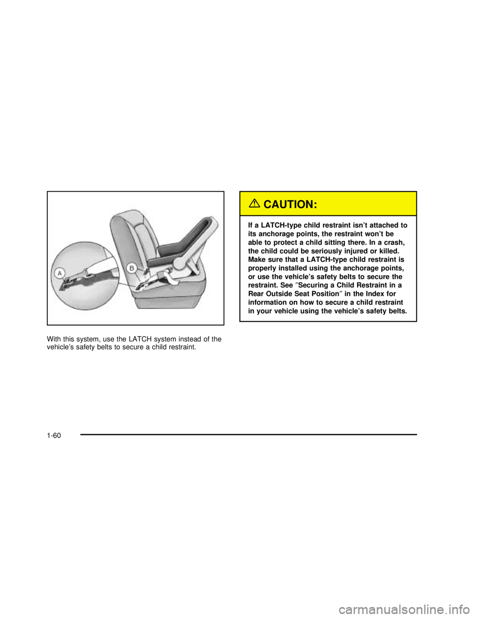 BUICK RANDEZVOUS 2003  Owners Manual With this system, use the LATCH system instead of the
vehicle’s safety belts to secure a child restraint.
{CAUTION:
If a LATCH-type child restraint isn’t attached to
its anchorage points, the rest