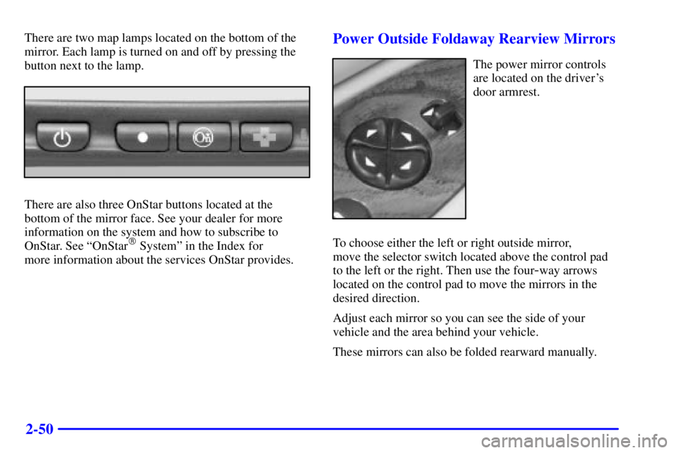 BUICK CENTURY 2002  Owners Manual 2-50
There are two map lamps located on the bottom of the
mirror. Each lamp is turned on and off by pressing the
button next to the lamp.
There are also three OnStar buttons located at the
bottom of t