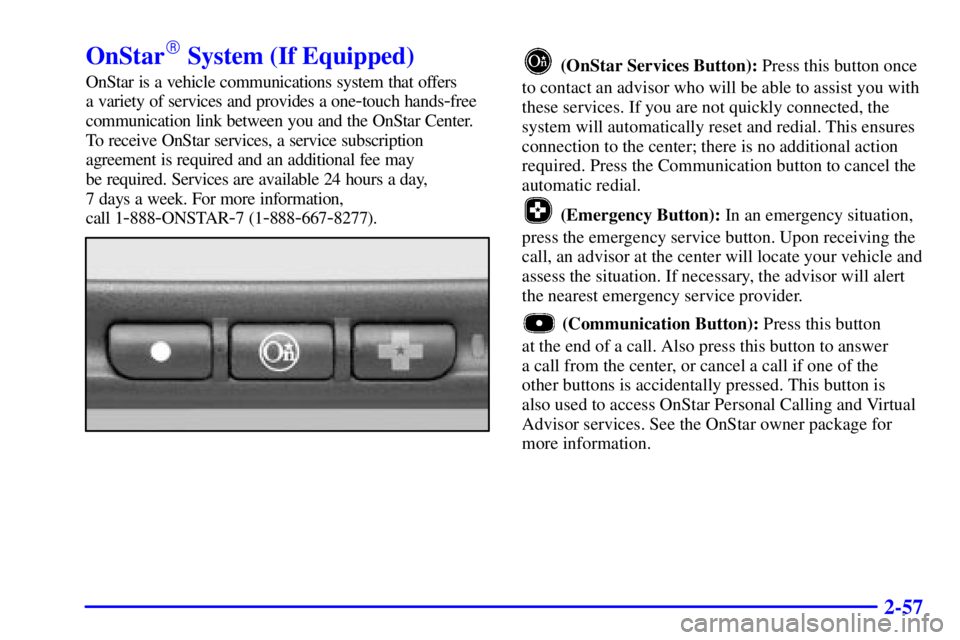 BUICK CENTURY 2002  Owners Manual 2-57
OnStar System (If Equipped)
OnStar is a vehicle communications system that offers 
a variety of services and provides a one
-touch hands-free
communication link between you and the OnStar Center