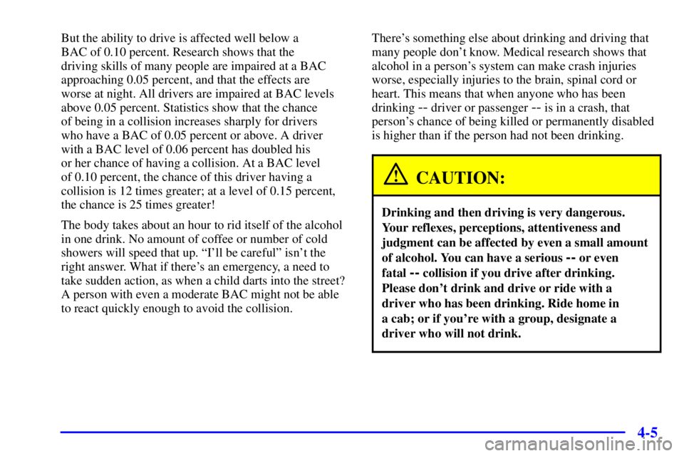 BUICK CENTURY 2002  Owners Manual 4-5
But the ability to drive is affected well below a 
BAC of 0.10 percent. Research shows that the 
driving skills of many people are impaired at a BAC
approaching 0.05 percent, and that the effects 