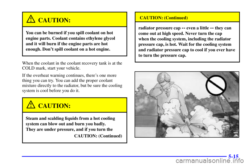 BUICK CENTURY 2002  Owners Manual 5-15
CAUTION:
You can be burned if you spill coolant on hot
engine parts. Coolant contains ethylene glycol
and it will burn if the engine parts are hot
enough. Dont spill coolant on a hot engine.
Whe