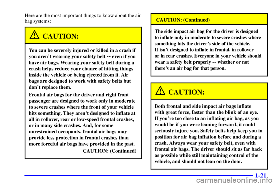 BUICK CENTURY 2002  Owners Manual 1-21
Here are the most important things to know about the air
bag systems:
CAUTION:
You can be severely injured or killed in a crash if
you arent wearing your safety belt 
-- even if you
have air bag
