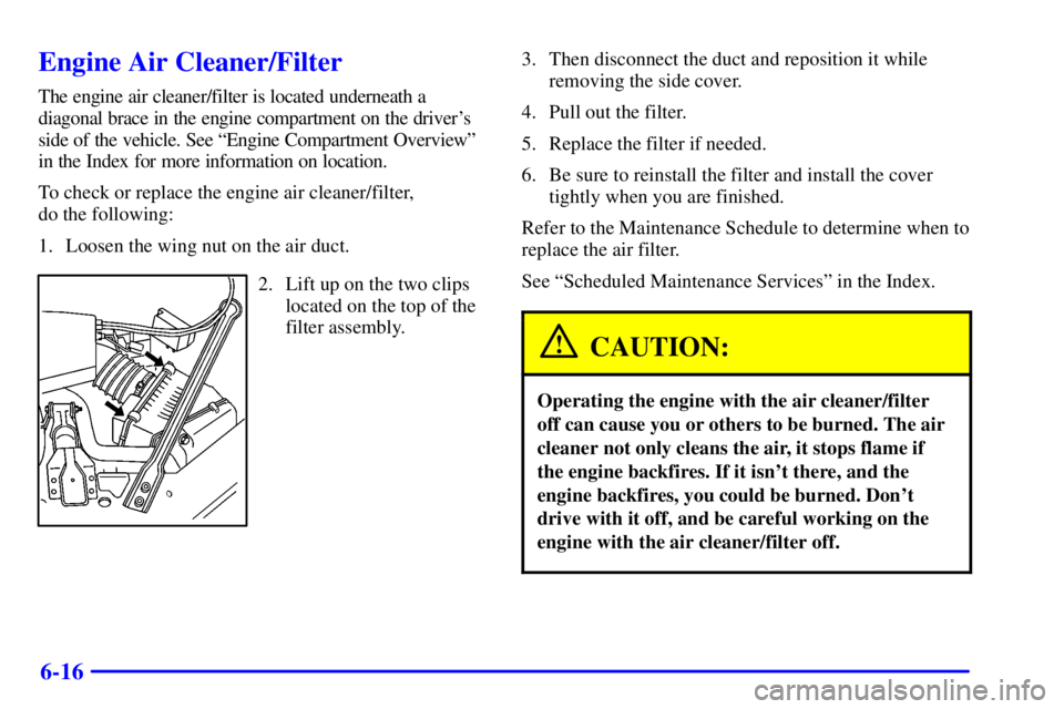 BUICK CENTURY 2002  Owners Manual 6-16
Engine Air Cleaner/Filter
The engine air cleaner/filter is located underneath a
diagonal brace in the engine compartment on the drivers
side of the vehicle. See ªEngine Compartment Overviewº
i