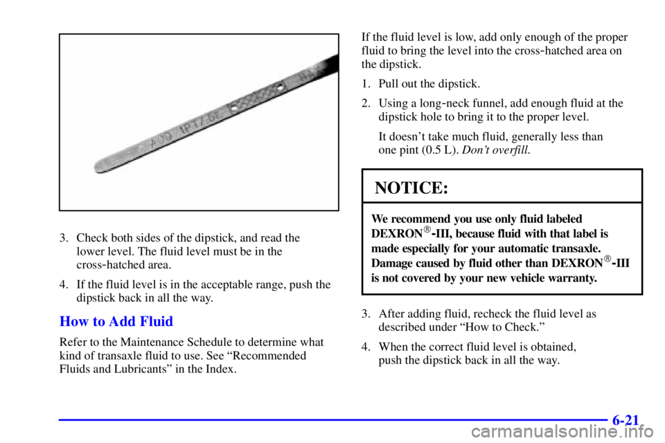 BUICK CENTURY 2002  Owners Manual 6-21
3. Check both sides of the dipstick, and read the 
lower level. The fluid level must be in the
cross
-hatched area.
4. If the fluid level is in the acceptable range, push the
dipstick back in all