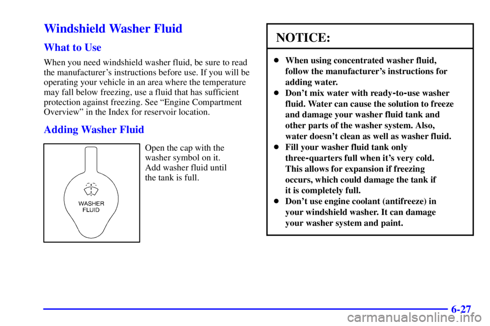 BUICK CENTURY 2002 Owners Manual 6-27
Windshield Washer Fluid
What to Use
When you need windshield washer fluid, be sure to read
the manufacturers instructions before use. If you will be
operating your vehicle in an area where the t BUICK CENTURY 2002 Owners Manual 6-27
Windshield Washer Fluid
What to Use
When you need windshield washer fluid, be sure to read
the manufacturers instructions before use. If you will be
operating your vehicle in an area where the t