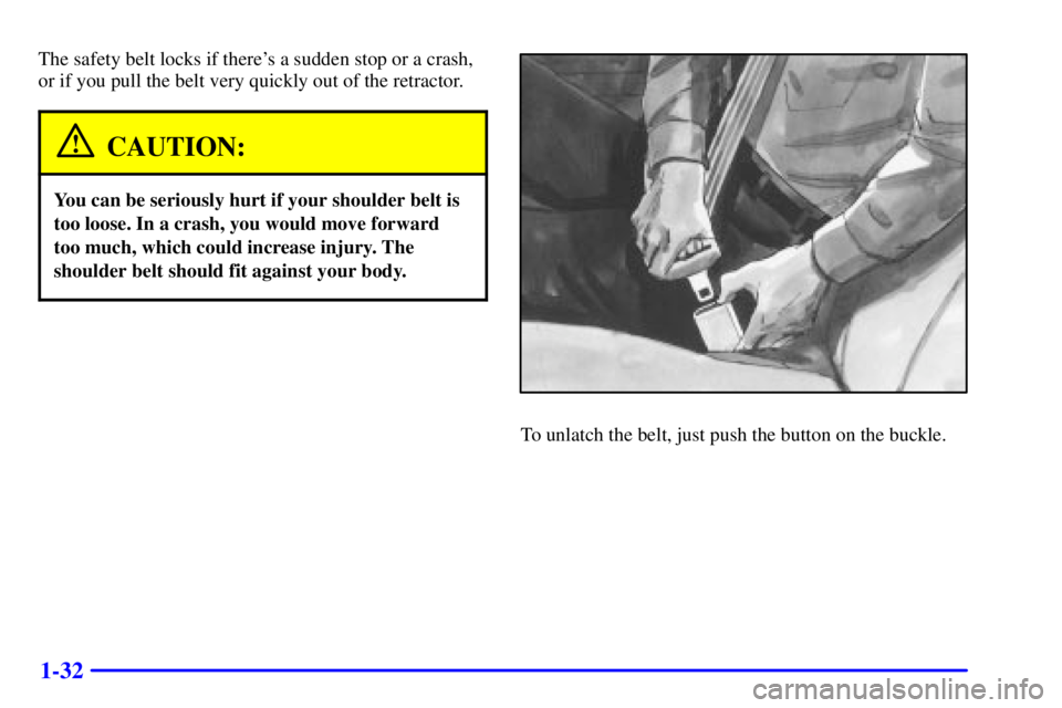 BUICK CENTURY 2002  Owners Manual 1-32
The safety belt locks if theres a sudden stop or a crash,
or if you pull the belt very quickly out of the retractor.
CAUTION:
You can be seriously hurt if your shoulder belt is
too loose. In a c
