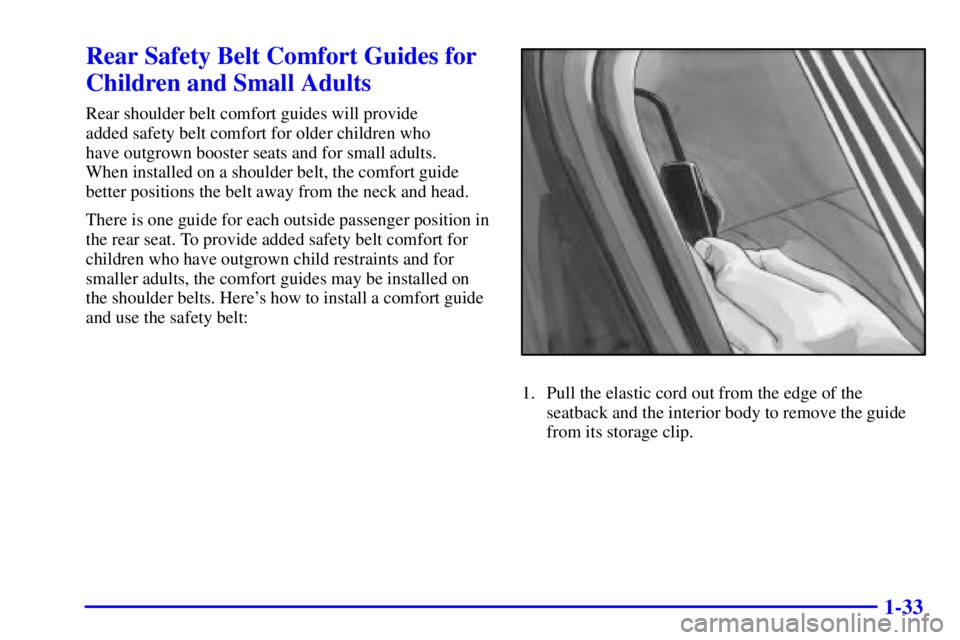BUICK CENTURY 2002  Owners Manual 1-33
Rear Safety Belt Comfort Guides for
Children and Small Adults
Rear shoulder belt comfort guides will provide 
added safety belt comfort for older children who 
have outgrown booster seats and for