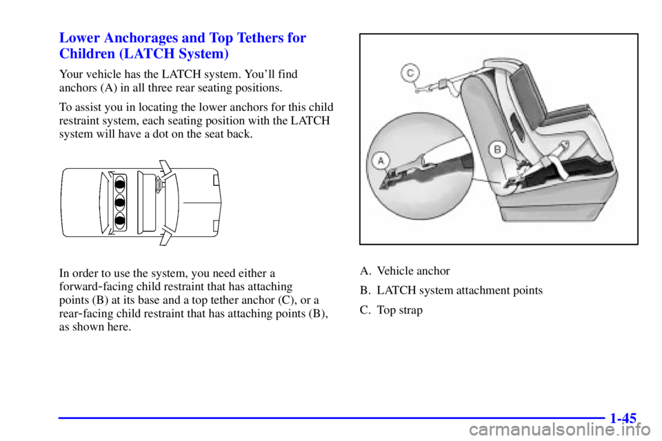 BUICK CENTURY 2002  Owners Manual 1-45 Lower Anchorages and Top Tethers for
Children (LATCH System)
Your vehicle has the LATCH system. Youll find
anchors (A) in all three rear seating positions.
To assist you in locating the lower an