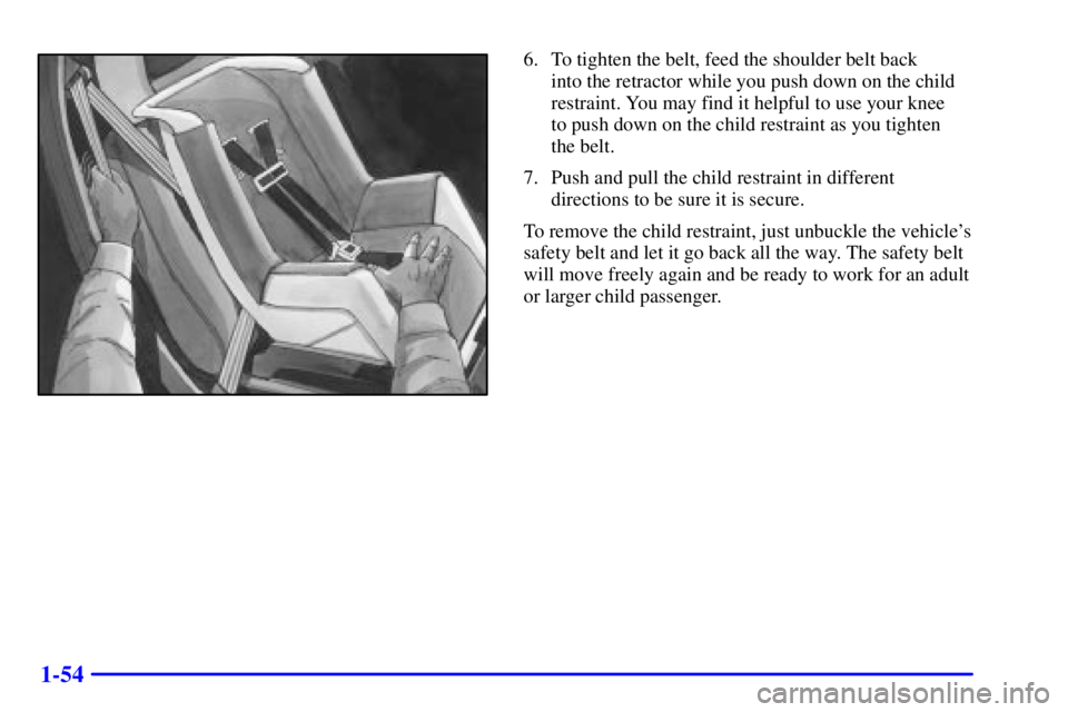 BUICK CENTURY 2002  Owners Manual 1-54
6. To tighten the belt, feed the shoulder belt back 
into the retractor while you push down on the child
restraint. You may find it helpful to use your knee 
to push down on the child restraint a