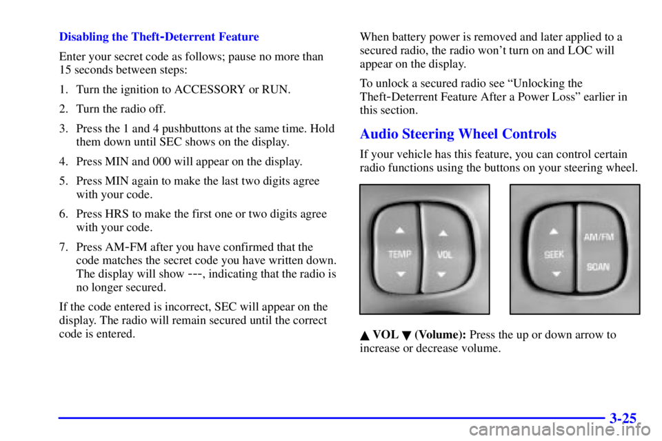 BUICK PARK AVENUE 2002 Owners Manual 3-25
Disabling the Theft-Deterrent Feature
Enter your secret code as follows; pause no more than
15 seconds between steps:
1. Turn the ignition to ACCESSORY or RUN.
2. Turn the radio off.
3. Press the BUICK PARK AVENUE 2002 Owners Manual 3-25
Disabling the Theft-Deterrent Feature
Enter your secret code as follows; pause no more than
15 seconds between steps:
1. Turn the ignition to ACCESSORY or RUN.
2. Turn the radio off.
3. Press the