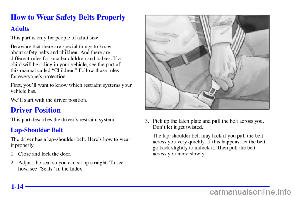 BUICK PARK AVENUE 2002 Owners Manual 1-14
How to Wear Safety Belts Properly
Adults
This part is only for people of adult size.
Be aware that there are special things to know
about safety belts and children. And there are
different rules BUICK PARK AVENUE 2002 Owners Manual 1-14
How to Wear Safety Belts Properly
Adults
This part is only for people of adult size.
Be aware that there are special things to know
about safety belts and children. And there are
different rules