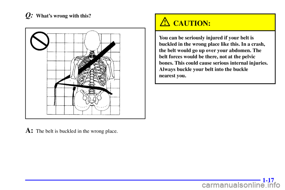BUICK PARK AVENUE 2002  Owners Manual 1-17
Q:Whats wrong with this?
A:The belt is buckled in the wrong place.
CAUTION:
You can be seriously injured if your belt is
buckled in the wrong place like this. In a crash,
the belt would go up ov