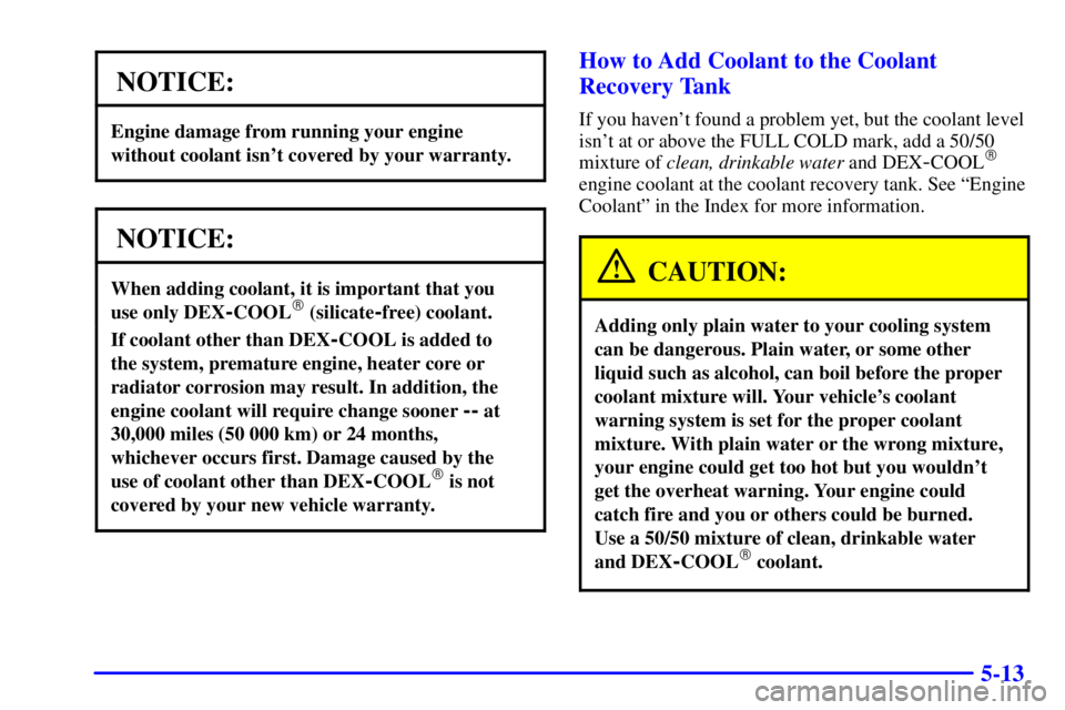 BUICK PARK AVENUE 2002 Owners Manual 5-13
NOTICE:
Engine damage from running your engine
without coolant isnt covered by your warranty.
NOTICE:
When adding coolant, it is important that you
use only DEX
-COOL (silicate-free) coolant.
BUICK PARK AVENUE 2002 Owners Manual 5-13
NOTICE:
Engine damage from running your engine
without coolant isnt covered by your warranty.
NOTICE:
When adding coolant, it is important that you
use only DEX
-COOL (silicate-free) coolant.