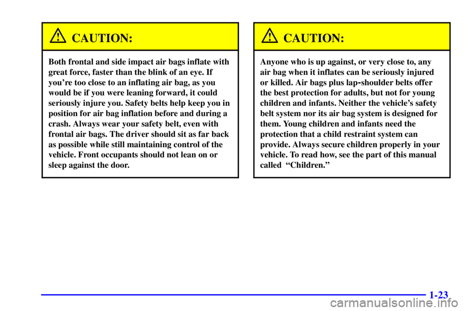 BUICK PARK AVENUE 2002 Owners Manual 1-23
CAUTION:
Both frontal and side impact air bags inflate with
great force, faster than the blink of an eye. If
youre too close to an inflating air bag, as you
would be if you were leaning forward, BUICK PARK AVENUE 2002 Owners Manual 1-23
CAUTION:
Both frontal and side impact air bags inflate with
great force, faster than the blink of an eye. If
youre too close to an inflating air bag, as you
would be if you were leaning forward,