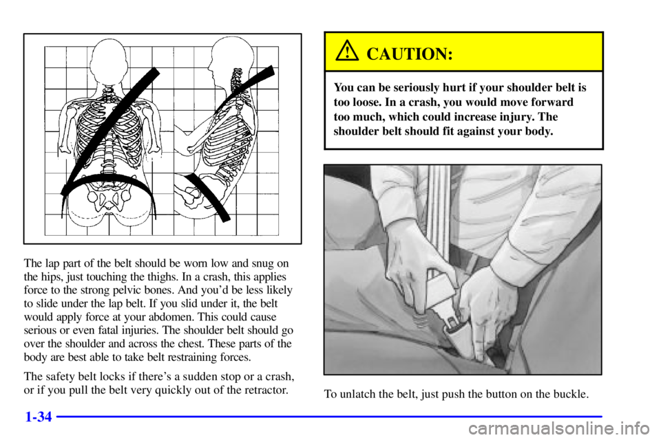 BUICK PARK AVENUE 2002  Owners Manual 1-34
The lap part of the belt should be worn low and snug on
the hips, just touching the thighs. In a crash, this applies
force to the strong pelvic bones. And youd be less likely
to slide under the 
