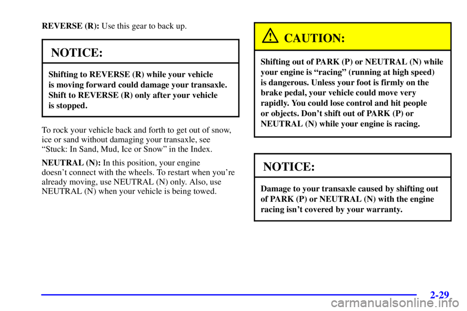 BUICK PARK AVENUE 2002 Owners Manual 2-29
REVERSE (R): Use this gear to back up.
NOTICE:
Shifting to REVERSE (R) while your vehicle
is moving forward could damage your transaxle.
Shift to REVERSE (R) only after your vehicle
is stopped. BUICK PARK AVENUE 2002 Owners Manual 2-29
REVERSE (R): Use this gear to back up.
NOTICE:
Shifting to REVERSE (R) while your vehicle
is moving forward could damage your transaxle.
Shift to REVERSE (R) only after your vehicle
is stopped.