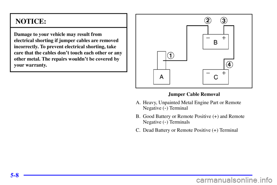 BUICK REGAL 2002  Owners Manual 5-8
NOTICE:
Damage to your vehicle may result from
electrical shorting if jumper cables are removed
incorrectly. To prevent electrical shorting, take
care that the cables dont touch each other or any