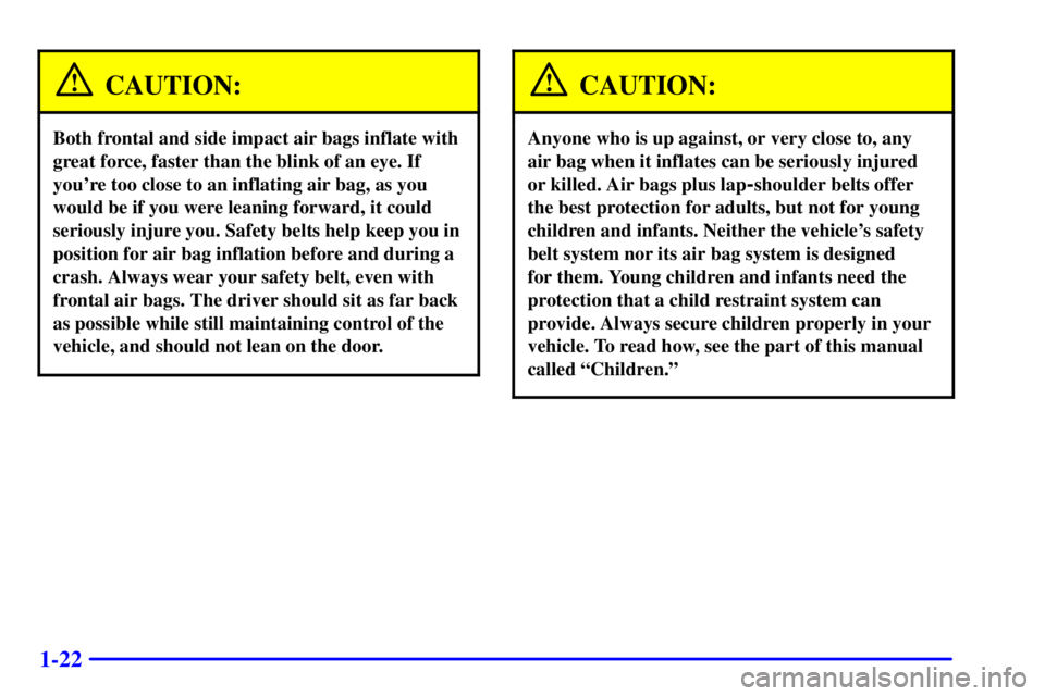 BUICK REGAL 2002 Owners Manual 1-22
CAUTION:
Both frontal and side impact air bags inflate with
great force, faster than the blink of an eye. If
youre too close to an inflating air bag, as you
would be if you were leaning forward, BUICK REGAL 2002 Owners Manual 1-22
CAUTION:
Both frontal and side impact air bags inflate with
great force, faster than the blink of an eye. If
youre too close to an inflating air bag, as you
would be if you were leaning forward,