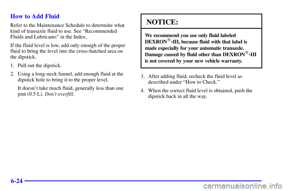 BUICK REGAL 2002  Owners Manual 6-24 How to Add Fluid
Refer to the Maintenance Schedule to determine what
kind of transaxle fluid to use. See ªRecommended
Fluids and Lubricantsº in the Index.
If the fluid level is low, add only en