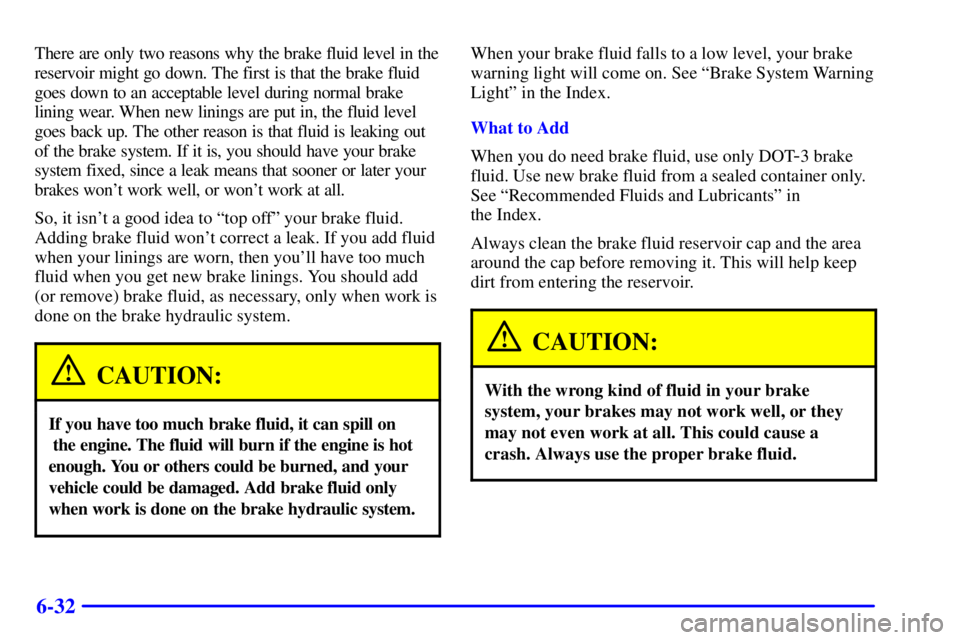 BUICK REGAL 2002 Owners Manual 6-32
There are only two reasons why the brake fluid level in the
reservoir might go down. The first is that the brake fluid
goes down to an acceptable level during normal brake
lining wear. When new l BUICK REGAL 2002 Owners Manual 6-32
There are only two reasons why the brake fluid level in the
reservoir might go down. The first is that the brake fluid
goes down to an acceptable level during normal brake
lining wear. When new l