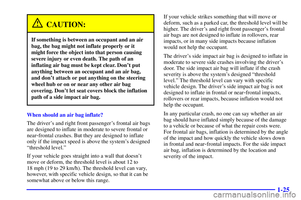 BUICK REGAL 2002 Owners Manual 1-25
CAUTION:
If something is between an occupant and an air
bag, the bag might not inflate properly or it
might force the object into that person causing
severe injury or even death. The path of an
i BUICK REGAL 2002 Owners Manual 1-25
CAUTION:
If something is between an occupant and an air
bag, the bag might not inflate properly or it
might force the object into that person causing
severe injury or even death. The path of an
i