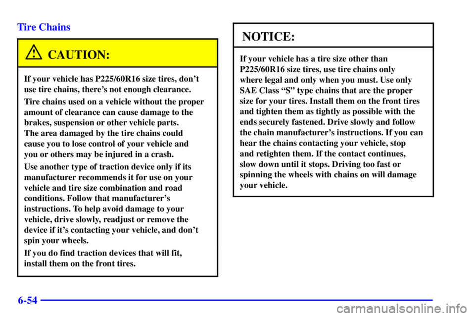 BUICK REGAL 2002 Owners Manual 6-54 Tire Chains
CAUTION:
If your vehicle has P225/60R16 size tires, dont
use tire chains, theres not enough clearance.
Tire chains used on a vehicle without the proper
amount of clearance can cause BUICK REGAL 2002 Owners Manual 6-54 Tire Chains
CAUTION:
If your vehicle has P225/60R16 size tires, dont
use tire chains, theres not enough clearance.
Tire chains used on a vehicle without the proper
amount of clearance can cause